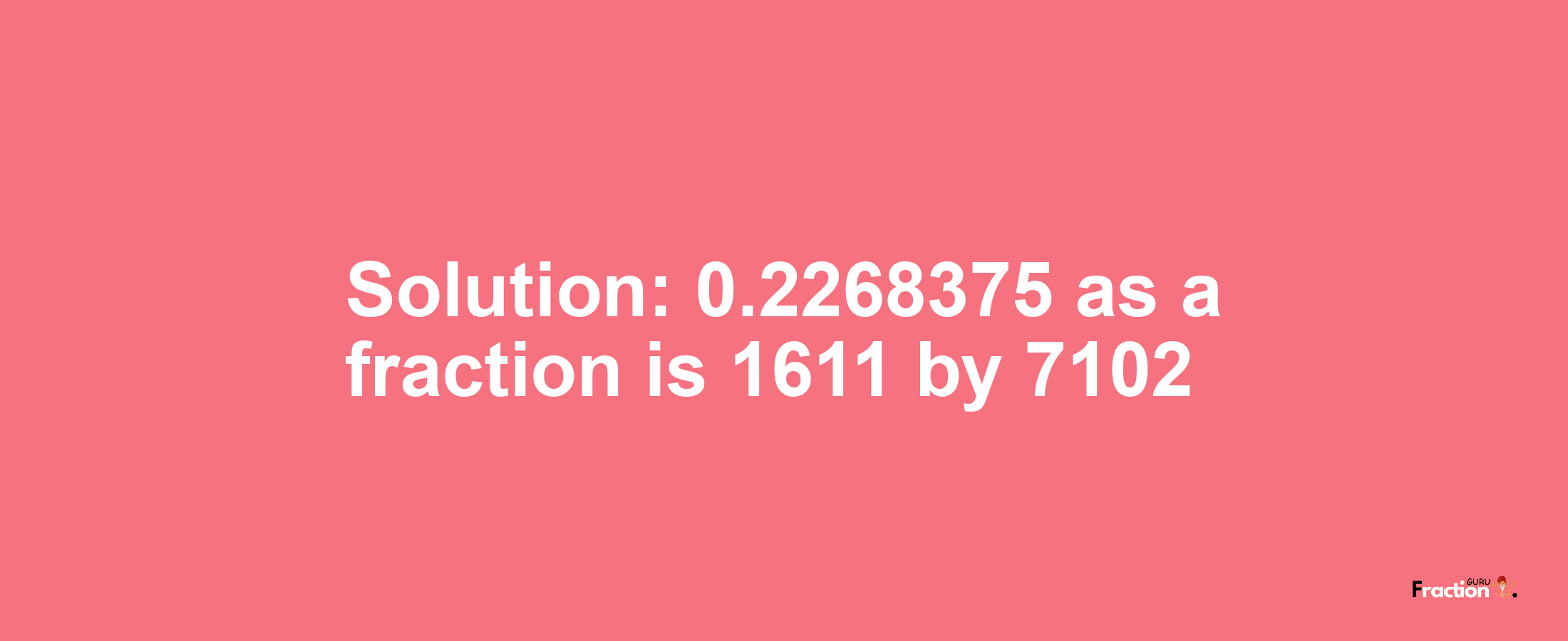 Solution:0.2268375 as a fraction is 1611/7102